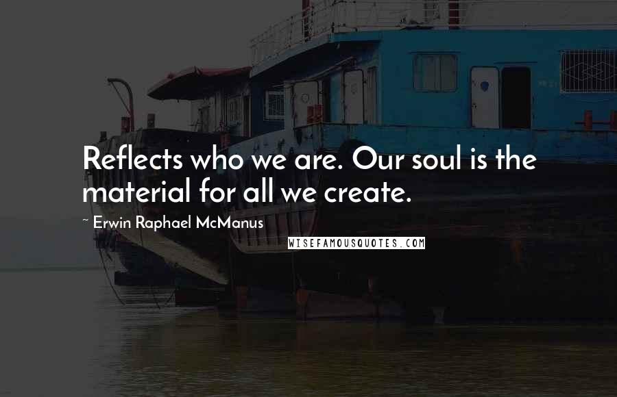 Erwin Raphael McManus Quotes: Reflects who we are. Our soul is the material for all we create.