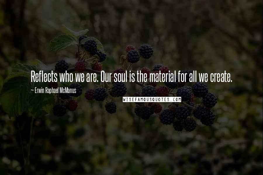 Erwin Raphael McManus Quotes: Reflects who we are. Our soul is the material for all we create.