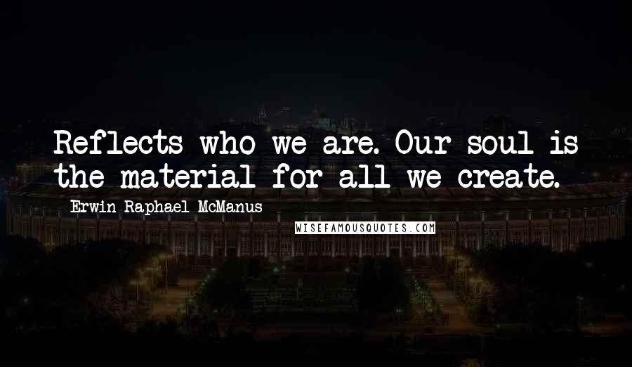 Erwin Raphael McManus Quotes: Reflects who we are. Our soul is the material for all we create.