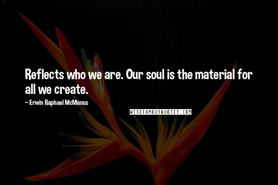 Erwin Raphael McManus Quotes: Reflects who we are. Our soul is the material for all we create.