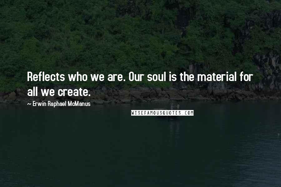 Erwin Raphael McManus Quotes: Reflects who we are. Our soul is the material for all we create.