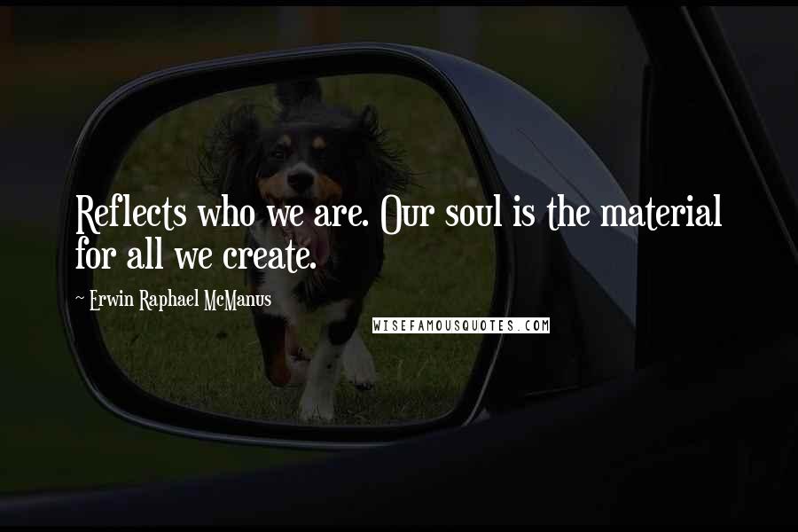 Erwin Raphael McManus Quotes: Reflects who we are. Our soul is the material for all we create.