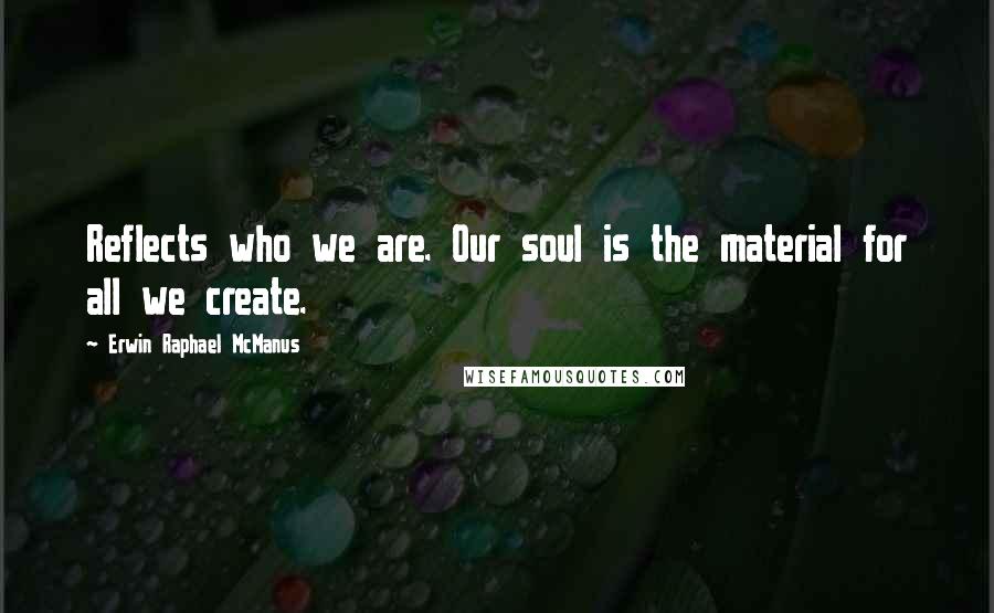 Erwin Raphael McManus Quotes: Reflects who we are. Our soul is the material for all we create.