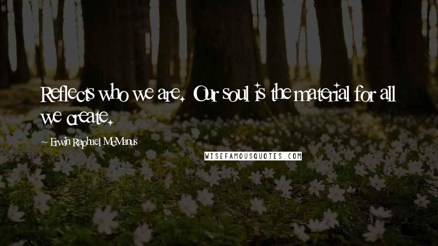 Erwin Raphael McManus Quotes: Reflects who we are. Our soul is the material for all we create.