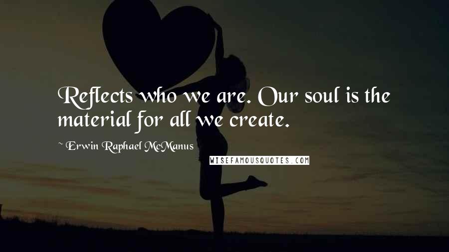 Erwin Raphael McManus Quotes: Reflects who we are. Our soul is the material for all we create.