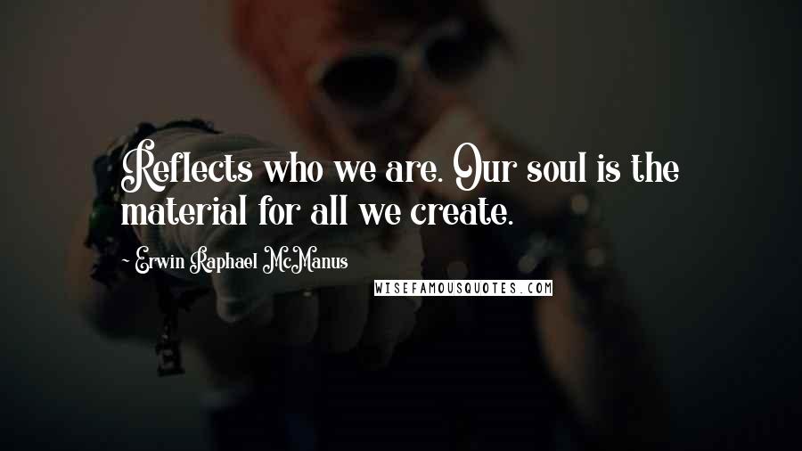 Erwin Raphael McManus Quotes: Reflects who we are. Our soul is the material for all we create.