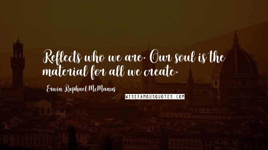 Erwin Raphael McManus Quotes: Reflects who we are. Our soul is the material for all we create.