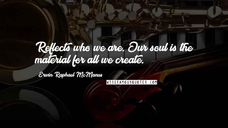 Erwin Raphael McManus Quotes: Reflects who we are. Our soul is the material for all we create.