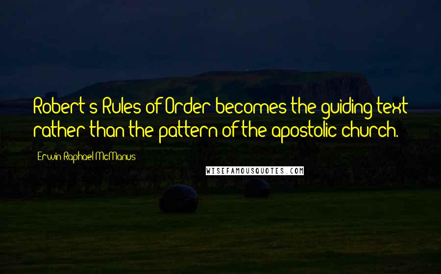 Erwin Raphael McManus Quotes: Robert's Rules of Order becomes the guiding text rather than the pattern of the apostolic church.