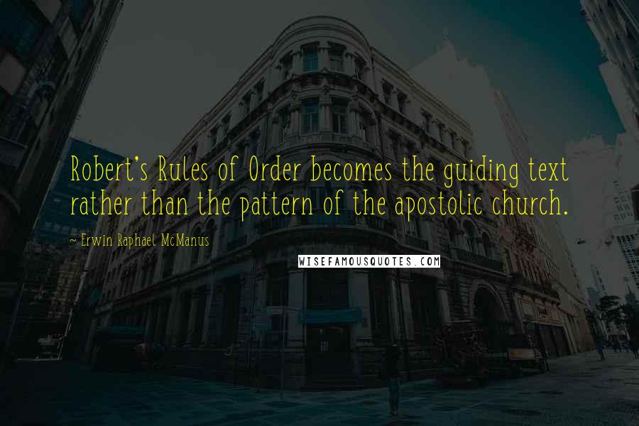 Erwin Raphael McManus Quotes: Robert's Rules of Order becomes the guiding text rather than the pattern of the apostolic church.