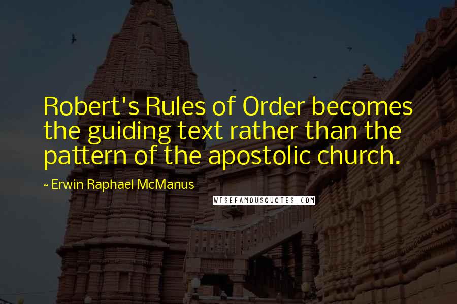 Erwin Raphael McManus Quotes: Robert's Rules of Order becomes the guiding text rather than the pattern of the apostolic church.