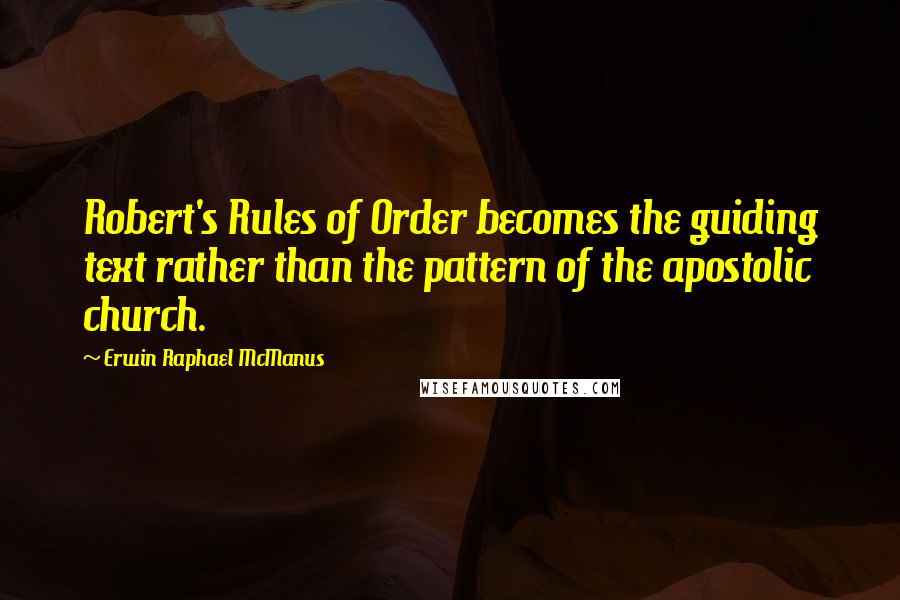 Erwin Raphael McManus Quotes: Robert's Rules of Order becomes the guiding text rather than the pattern of the apostolic church.