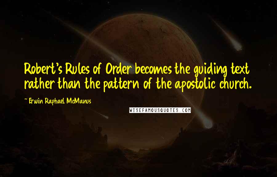 Erwin Raphael McManus Quotes: Robert's Rules of Order becomes the guiding text rather than the pattern of the apostolic church.