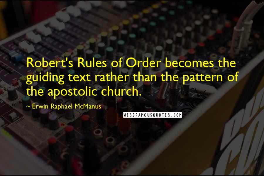 Erwin Raphael McManus Quotes: Robert's Rules of Order becomes the guiding text rather than the pattern of the apostolic church.