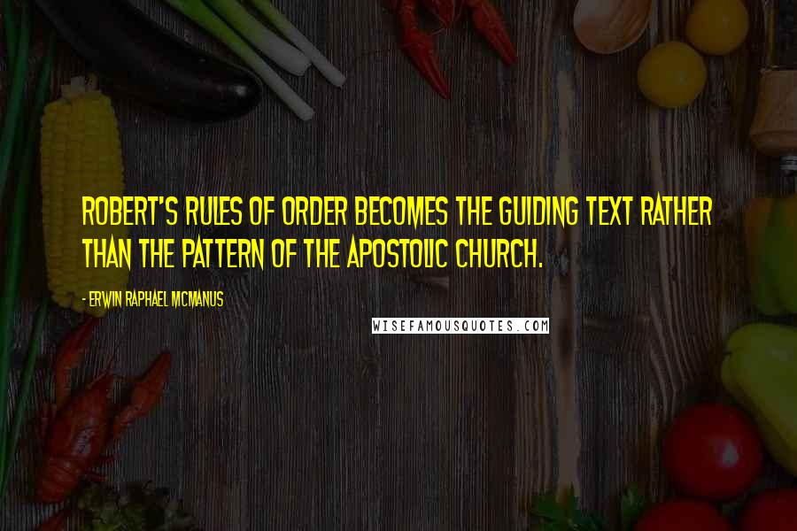 Erwin Raphael McManus Quotes: Robert's Rules of Order becomes the guiding text rather than the pattern of the apostolic church.