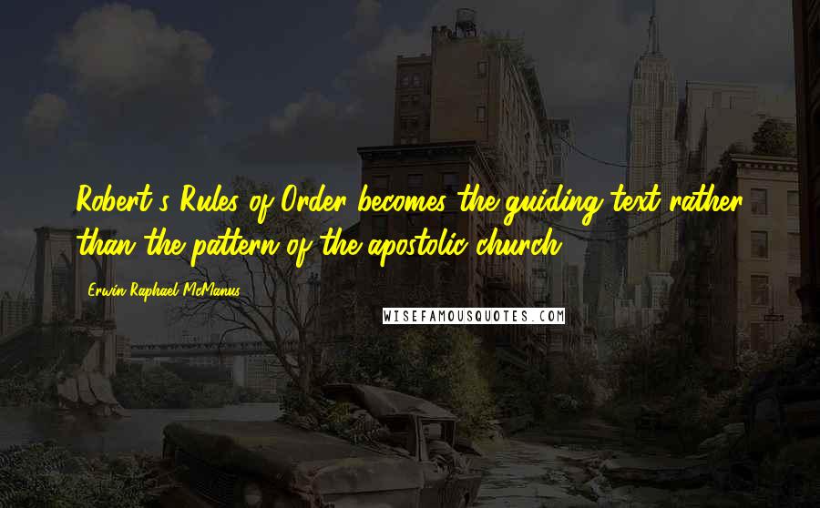 Erwin Raphael McManus Quotes: Robert's Rules of Order becomes the guiding text rather than the pattern of the apostolic church.