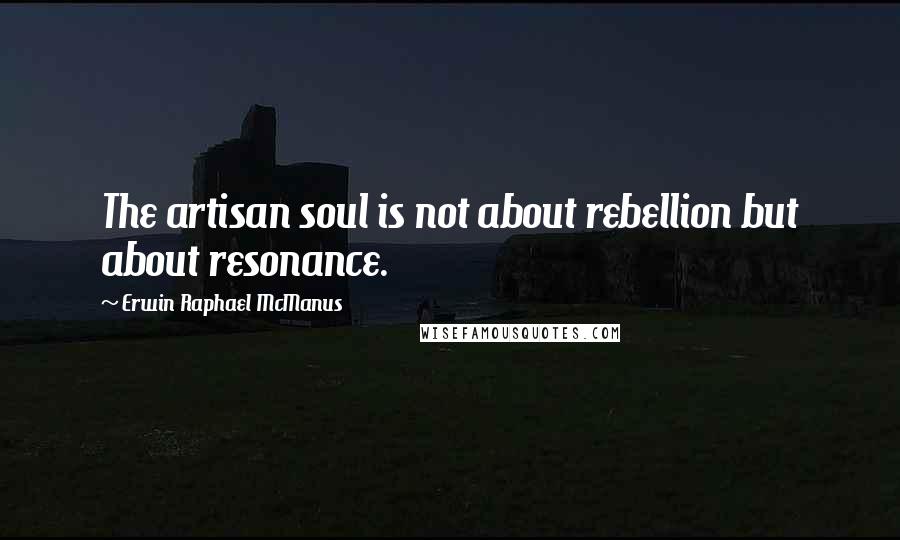 Erwin Raphael McManus Quotes: The artisan soul is not about rebellion but about resonance.