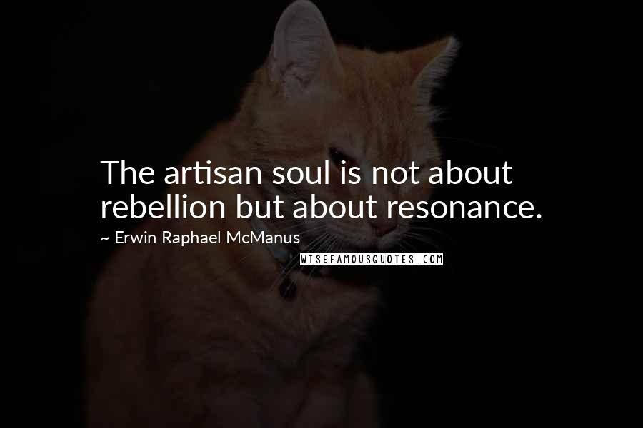 Erwin Raphael McManus Quotes: The artisan soul is not about rebellion but about resonance.