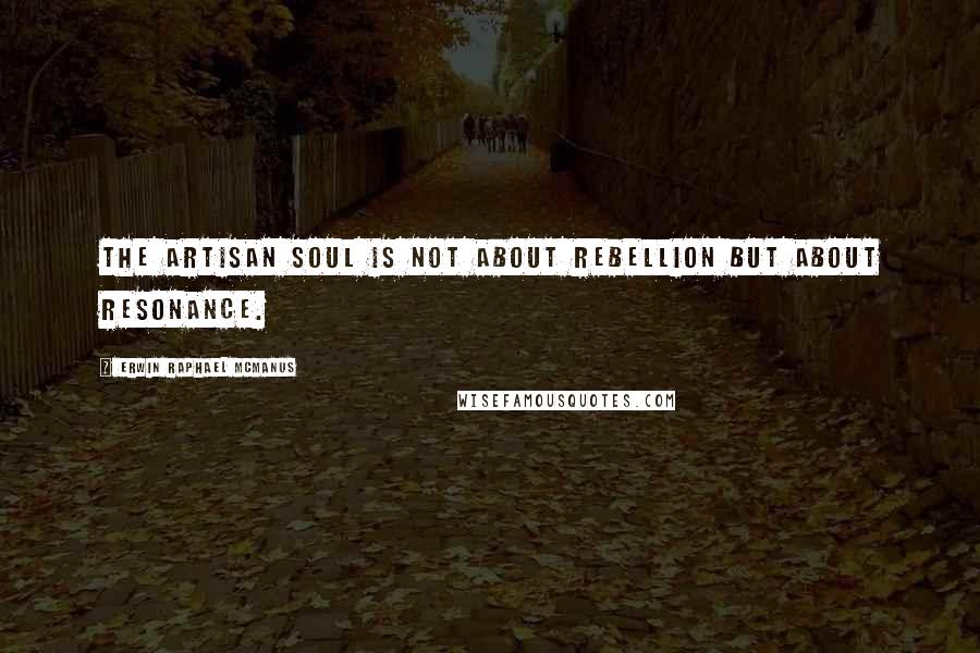 Erwin Raphael McManus Quotes: The artisan soul is not about rebellion but about resonance.
