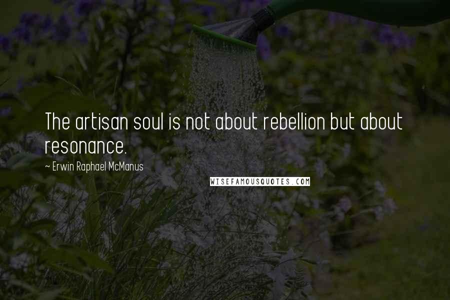 Erwin Raphael McManus Quotes: The artisan soul is not about rebellion but about resonance.