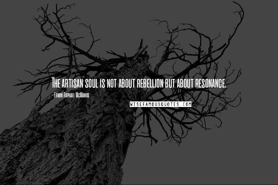 Erwin Raphael McManus Quotes: The artisan soul is not about rebellion but about resonance.