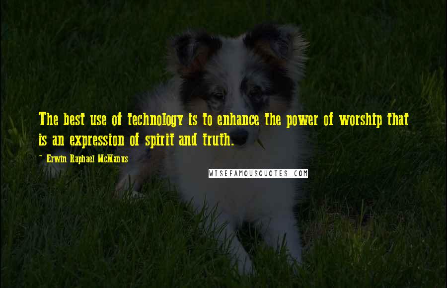 Erwin Raphael McManus Quotes: The best use of technology is to enhance the power of worship that is an expression of spirit and truth.