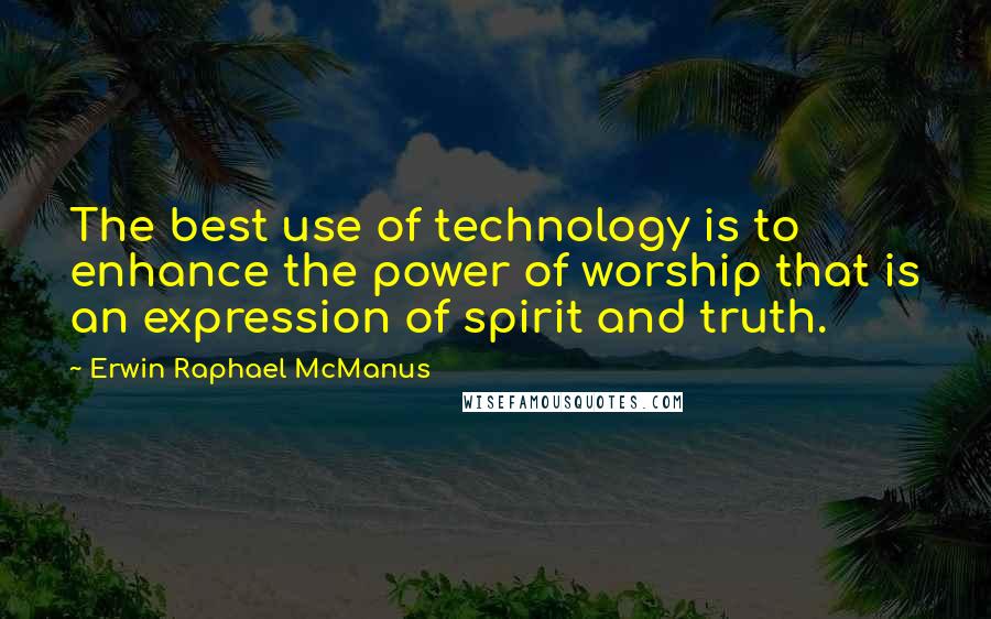 Erwin Raphael McManus Quotes: The best use of technology is to enhance the power of worship that is an expression of spirit and truth.