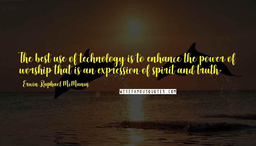 Erwin Raphael McManus Quotes: The best use of technology is to enhance the power of worship that is an expression of spirit and truth.