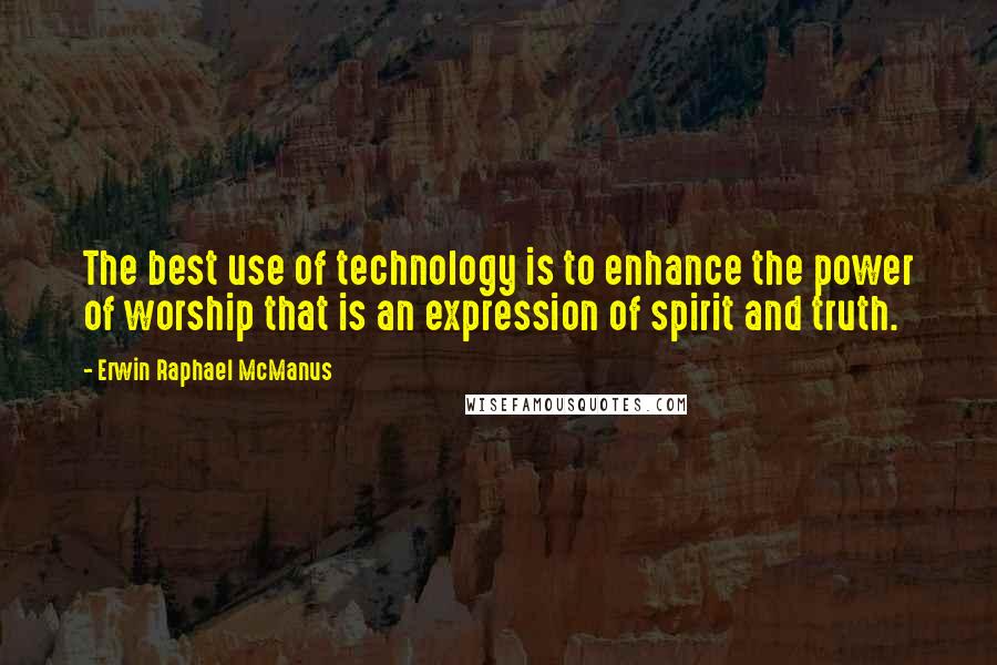 Erwin Raphael McManus Quotes: The best use of technology is to enhance the power of worship that is an expression of spirit and truth.
