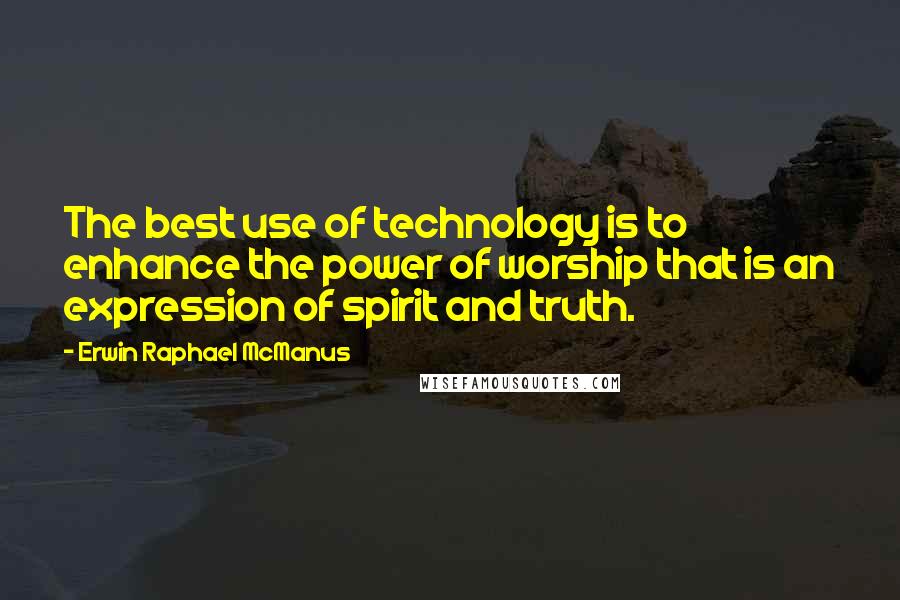 Erwin Raphael McManus Quotes: The best use of technology is to enhance the power of worship that is an expression of spirit and truth.