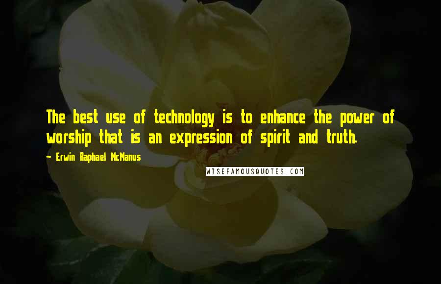 Erwin Raphael McManus Quotes: The best use of technology is to enhance the power of worship that is an expression of spirit and truth.