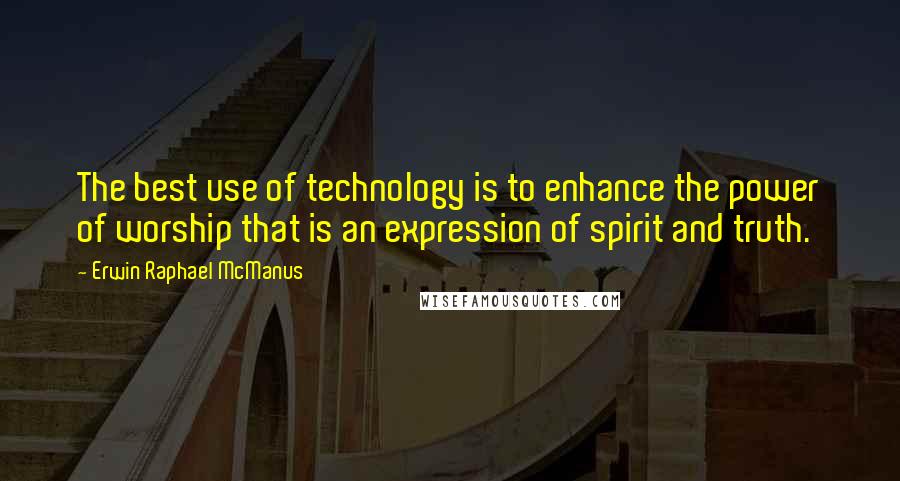 Erwin Raphael McManus Quotes: The best use of technology is to enhance the power of worship that is an expression of spirit and truth.