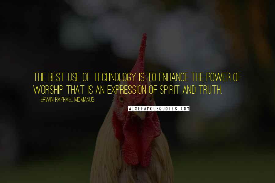Erwin Raphael McManus Quotes: The best use of technology is to enhance the power of worship that is an expression of spirit and truth.