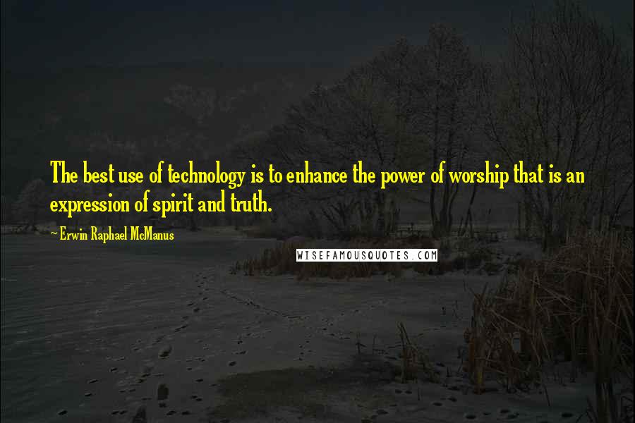 Erwin Raphael McManus Quotes: The best use of technology is to enhance the power of worship that is an expression of spirit and truth.