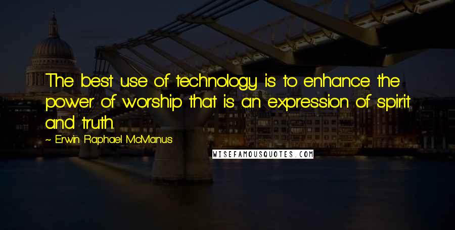 Erwin Raphael McManus Quotes: The best use of technology is to enhance the power of worship that is an expression of spirit and truth.