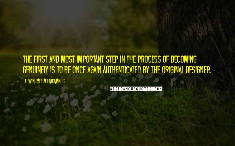 Erwin Raphael McManus Quotes: The first and most important step in the process of becoming genuinely is to be once again authenticated by the original designer.