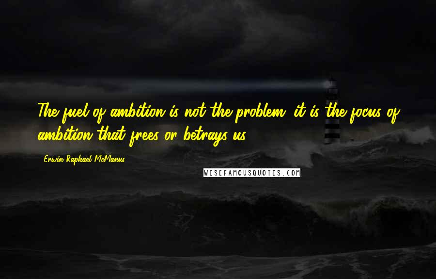 Erwin Raphael McManus Quotes: The fuel of ambition is not the problem; it is the focus of ambition that frees or betrays us.