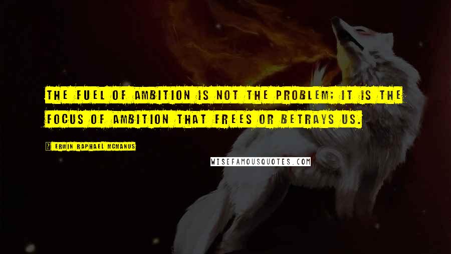 Erwin Raphael McManus Quotes: The fuel of ambition is not the problem; it is the focus of ambition that frees or betrays us.