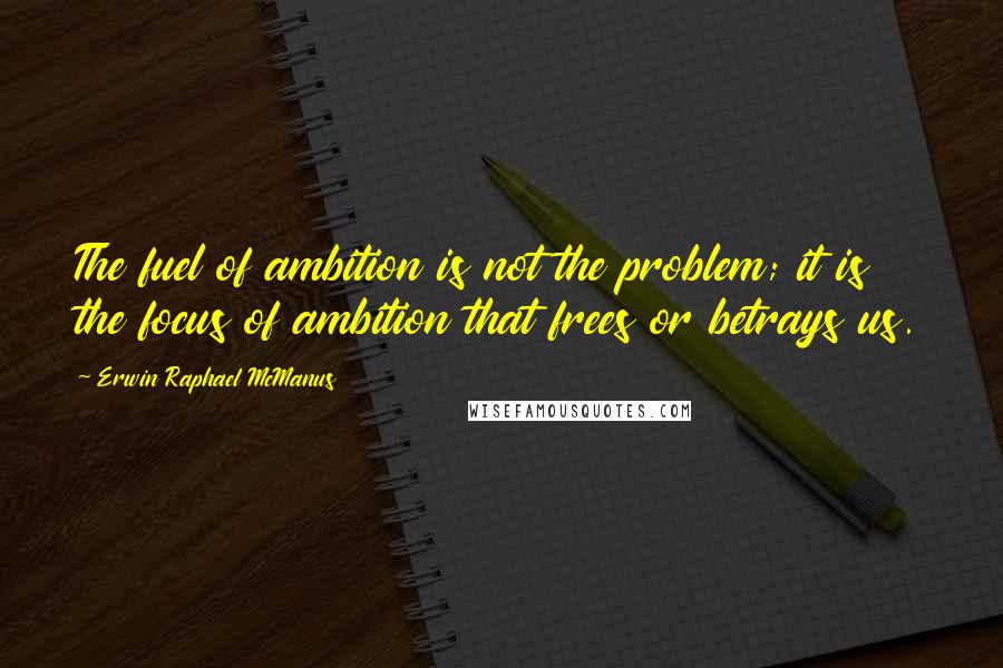 Erwin Raphael McManus Quotes: The fuel of ambition is not the problem; it is the focus of ambition that frees or betrays us.