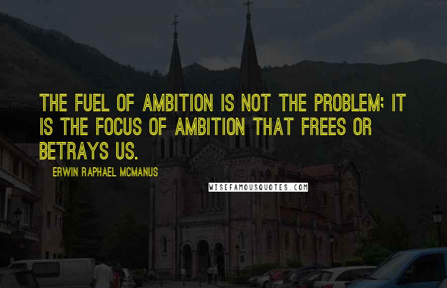 Erwin Raphael McManus Quotes: The fuel of ambition is not the problem; it is the focus of ambition that frees or betrays us.