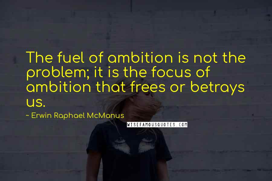 Erwin Raphael McManus Quotes: The fuel of ambition is not the problem; it is the focus of ambition that frees or betrays us.