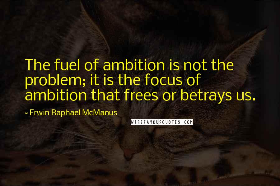 Erwin Raphael McManus Quotes: The fuel of ambition is not the problem; it is the focus of ambition that frees or betrays us.