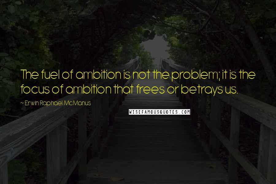 Erwin Raphael McManus Quotes: The fuel of ambition is not the problem; it is the focus of ambition that frees or betrays us.