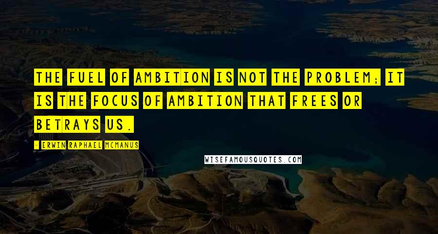 Erwin Raphael McManus Quotes: The fuel of ambition is not the problem; it is the focus of ambition that frees or betrays us.