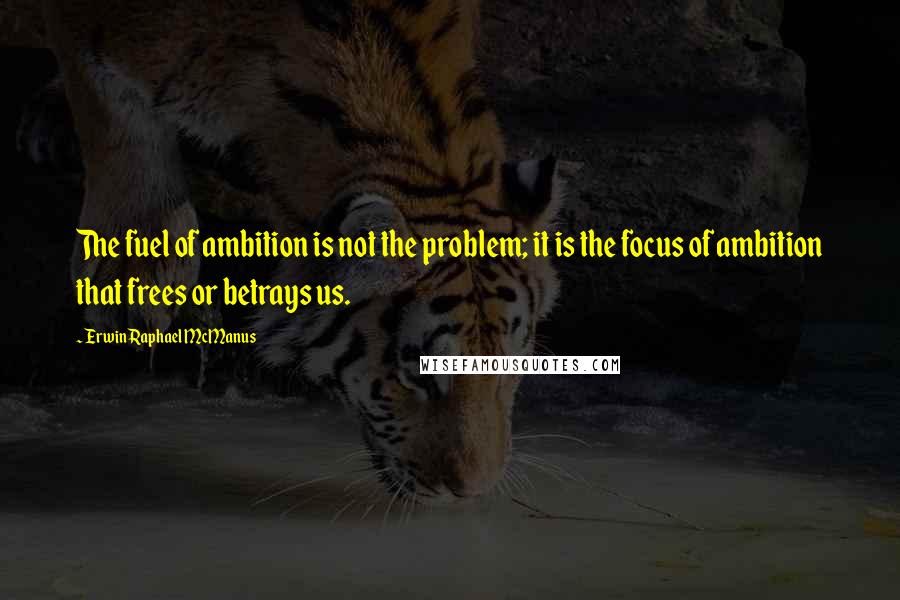 Erwin Raphael McManus Quotes: The fuel of ambition is not the problem; it is the focus of ambition that frees or betrays us.