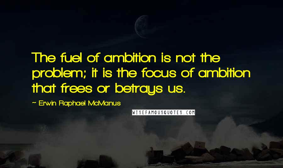 Erwin Raphael McManus Quotes: The fuel of ambition is not the problem; it is the focus of ambition that frees or betrays us.