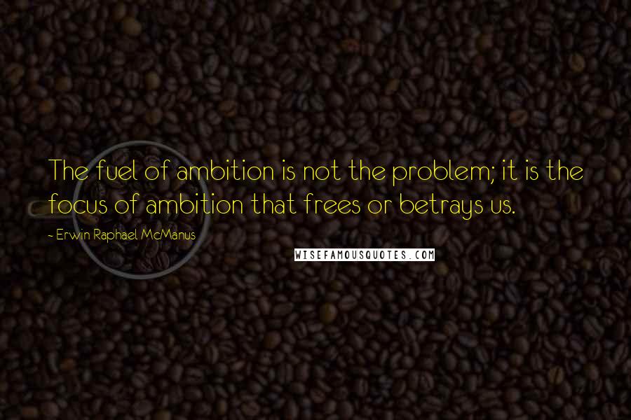 Erwin Raphael McManus Quotes: The fuel of ambition is not the problem; it is the focus of ambition that frees or betrays us.
