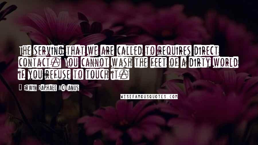 Erwin Raphael McManus Quotes: The serving that we are called to requires direct contact. You cannot wash the feet of a dirty world if you refuse to touch it.