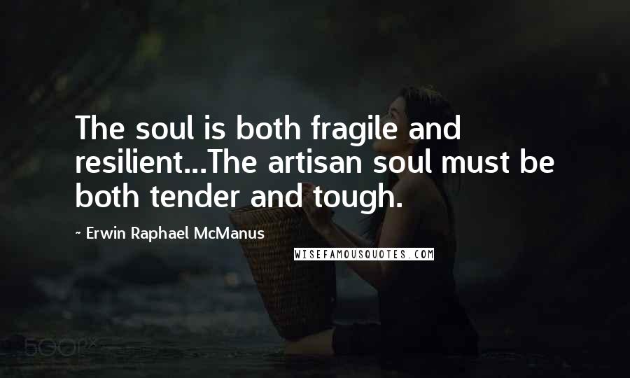Erwin Raphael McManus Quotes: The soul is both fragile and resilient...The artisan soul must be both tender and tough.