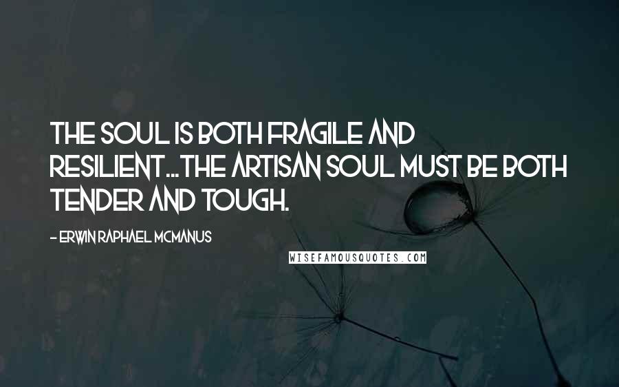 Erwin Raphael McManus Quotes: The soul is both fragile and resilient...The artisan soul must be both tender and tough.